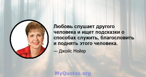 Любовь слушает другого человека и ищет подсказки о способах служить, благословить и поднять этого человека.