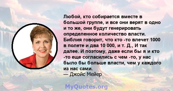 Любой, кто собирается вместе в большой группе, и все они верят в одно и то же, они будут генерировать определенное количество власти. Библия говорит, что кто -то влечет 1000 в полете и два 10 000, и т. Д., И так далее.