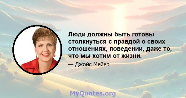 Люди должны быть готовы столкнуться с правдой о своих отношениях, поведении, даже то, что мы хотим от жизни.