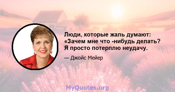 Люди, которые жаль думают: «Зачем мне что -нибудь делать? Я просто потерплю неудачу.