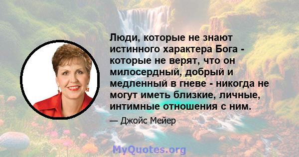 Люди, которые не знают истинного характера Бога - которые не верят, что он милосердный, добрый и медленный в гневе - никогда не могут иметь близкие, личные, интимные отношения с ним.