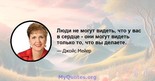 Люди не могут видеть, что у вас в сердце - они могут видеть только то, что вы делаете.