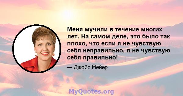 Меня мучили в течение многих лет. На самом деле, это было так плохо, что если я не чувствую себя неправильно, я не чувствую себя правильно!