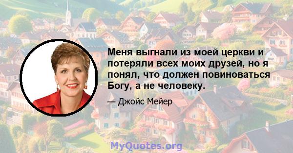 Меня выгнали из моей церкви и потеряли всех моих друзей, но я понял, что должен повиноваться Богу, а не человеку.