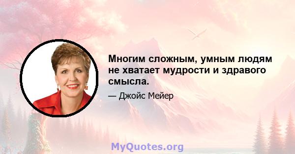 Многим сложным, умным людям не хватает мудрости и здравого смысла.