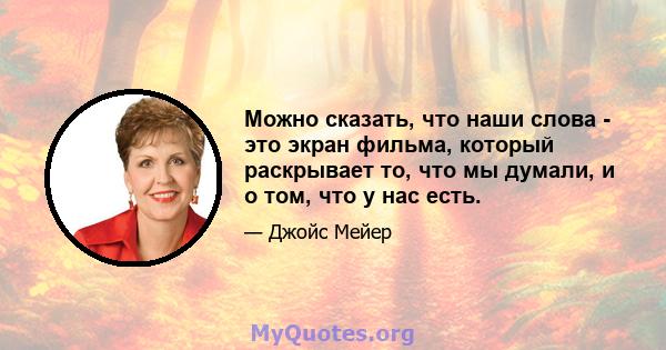 Можно сказать, что наши слова - это экран фильма, который раскрывает то, что мы думали, и о том, что у нас есть.