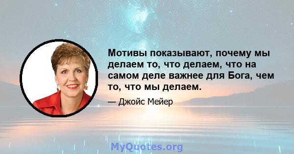 Мотивы показывают, почему мы делаем то, что делаем, что на самом деле важнее для Бога, чем то, что мы делаем.