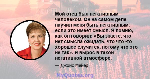 Мой отец был негативным человеком. Он на самом деле научил меня быть негативным, если это имеет смысл. Я помню, как он говорил: «Вы знаете, что нет смысла ожидать, что что -то хорошее случится, потому что это не так». Я 