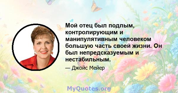 Мой отец был подлым, контролирующим и манипулятивным человеком большую часть своей жизни. Он был непредсказуемым и нестабильным.