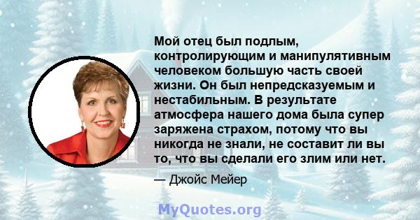 Мой отец был подлым, контролирующим и манипулятивным человеком большую часть своей жизни. Он был непредсказуемым и нестабильным. В результате атмосфера нашего дома была супер заряжена страхом, потому что вы никогда не