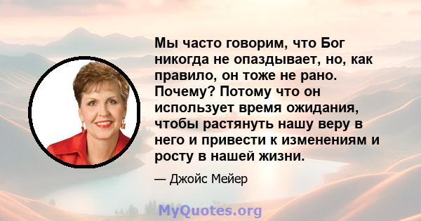 Мы часто говорим, что Бог никогда не опаздывает, но, как правило, он тоже не рано. Почему? Потому что он использует время ожидания, чтобы растянуть нашу веру в него и привести к изменениям и росту в нашей жизни.