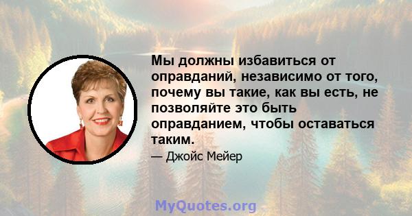 Мы должны избавиться от оправданий, независимо от того, почему вы такие, как вы есть, не позволяйте это быть оправданием, чтобы оставаться таким.