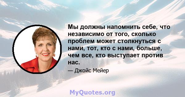 Мы должны напомнить себе, что независимо от того, сколько проблем может столкнуться с нами, тот, кто с нами, больше, чем все, кто выступает против нас.