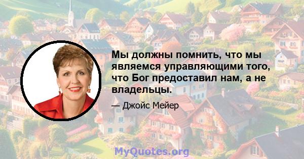 Мы должны помнить, что мы являемся управляющими того, что Бог предоставил нам, а не владельцы.