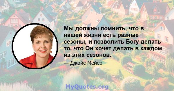 Мы должны помнить, что в нашей жизни есть разные сезоны, и позволить Богу делать то, что Он хочет делать в каждом из этих сезонов.