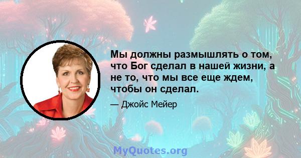 Мы должны размышлять о том, что Бог сделал в нашей жизни, а не то, что мы все еще ждем, чтобы он сделал.