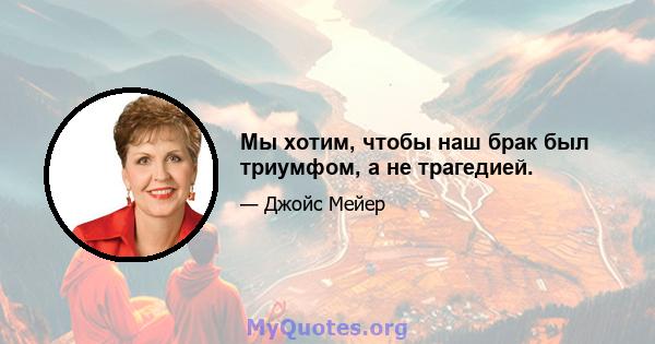 Мы хотим, чтобы наш брак был триумфом, а не трагедией.