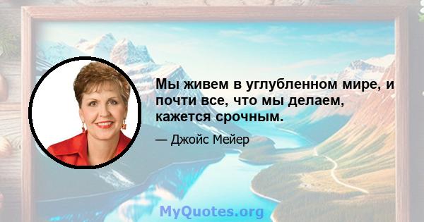 Мы живем в углубленном мире, и почти все, что мы делаем, кажется срочным.