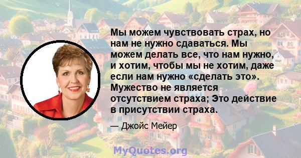 Мы можем чувствовать страх, но нам не нужно сдаваться. Мы можем делать все, что нам нужно, и хотим, чтобы мы не хотим, даже если нам нужно «сделать это». Мужество не является отсутствием страха; Это действие в