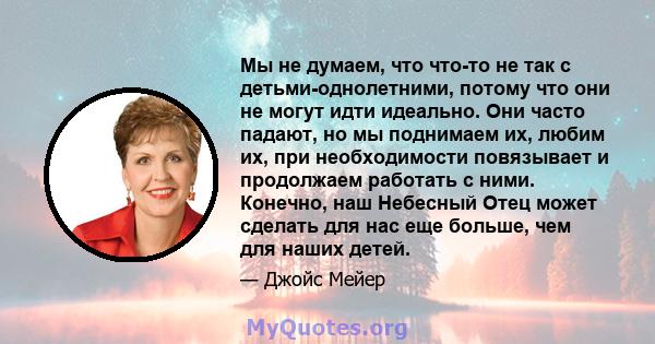 Мы не думаем, что что-то не так с детьми-однолетними, потому что они не могут идти идеально. Они часто падают, но мы поднимаем их, любим их, при необходимости повязывает и продолжаем работать с ними. Конечно, наш