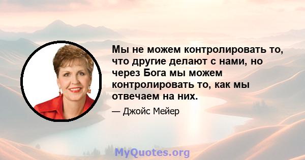 Мы не можем контролировать то, что другие делают с нами, но через Бога мы можем контролировать то, как мы отвечаем на них.