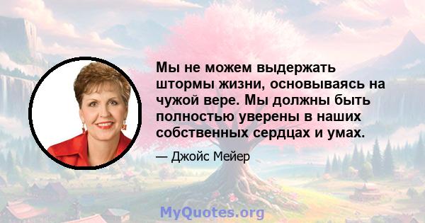 Мы не можем выдержать штормы жизни, основываясь на чужой вере. Мы должны быть полностью уверены в наших собственных сердцах и умах.