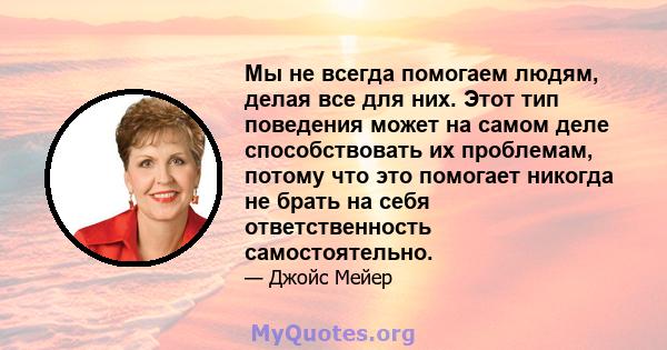 Мы не всегда помогаем людям, делая все для них. Этот тип поведения может на самом деле способствовать их проблемам, потому что это помогает никогда не брать на себя ответственность самостоятельно.