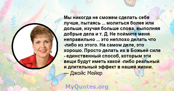 Мы никогда не сможем сделать себя лучше, пытаясь ... молиться более или дольше, изучая больше слова, выполняя добрые дела и т. Д. Не поймите меня неправильно ... это неплохо делать что -либо из этого. На самом деле, это 