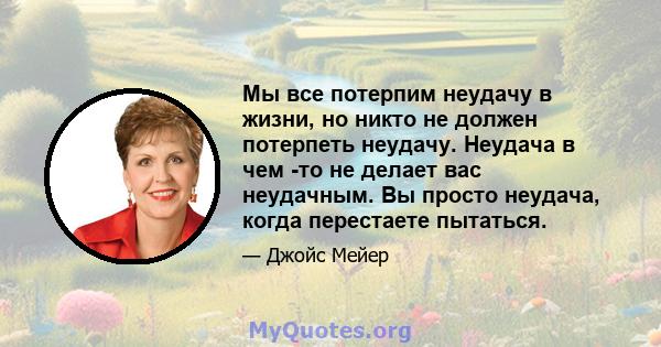 Мы все потерпим неудачу в жизни, но никто не должен потерпеть неудачу. Неудача в чем -то не делает вас неудачным. Вы просто неудача, когда перестаете пытаться.