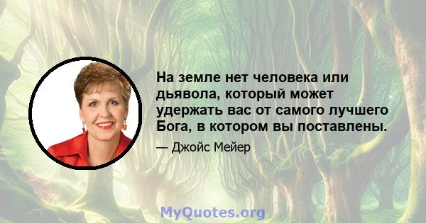 На земле нет человека или дьявола, который может удержать вас от самого лучшего Бога, в котором вы поставлены.