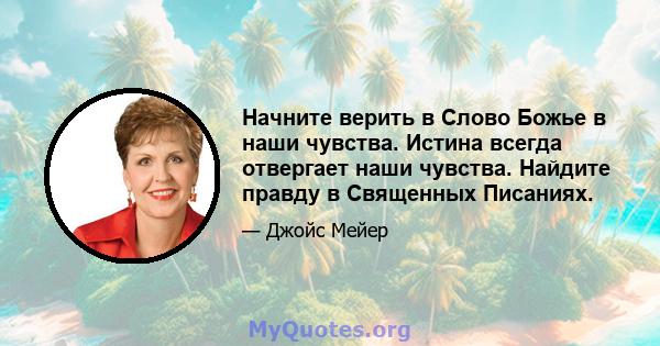 Начните верить в Слово Божье в наши чувства. Истина всегда отвергает наши чувства. Найдите правду в Священных Писаниях.