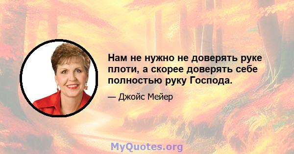 Нам не нужно не доверять руке плоти, а скорее доверять себе полностью руку Господа.