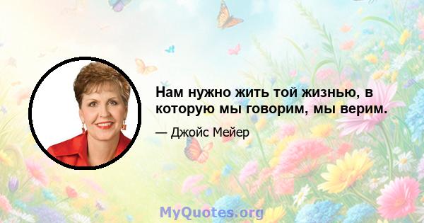 Нам нужно жить той жизнью, в которую мы говорим, мы верим.