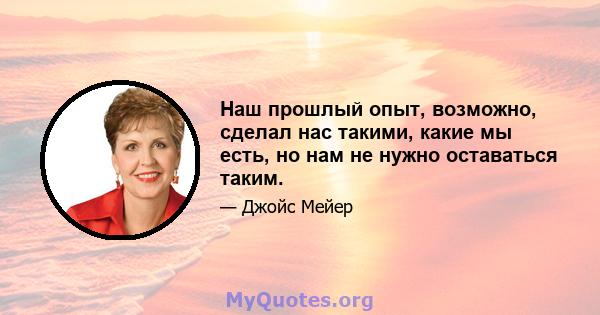 Наш прошлый опыт, возможно, сделал нас такими, какие мы есть, но нам не нужно оставаться таким.