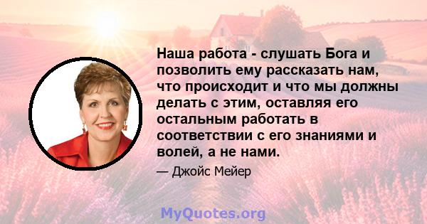 Наша работа - слушать Бога и позволить ему рассказать нам, что происходит и что мы должны делать с этим, оставляя его остальным работать в соответствии с его знаниями и волей, а не нами.