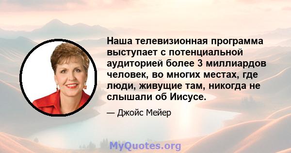 Наша телевизионная программа выступает с потенциальной аудиторией более 3 миллиардов человек, во многих местах, где люди, живущие там, никогда не слышали об Иисусе.