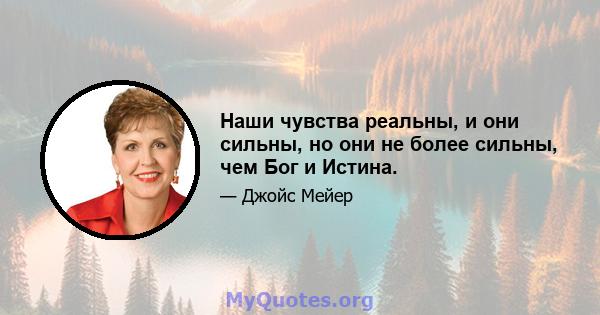 Наши чувства реальны, и они сильны, но они не более сильны, чем Бог и Истина.