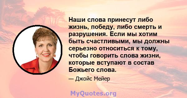 Наши слова принесут либо жизнь, победу, либо смерть и разрушения. Если мы хотим быть счастливыми, мы должны серьезно относиться к тому, чтобы говорить слова жизни, которые вступают в состав Божьего слова.