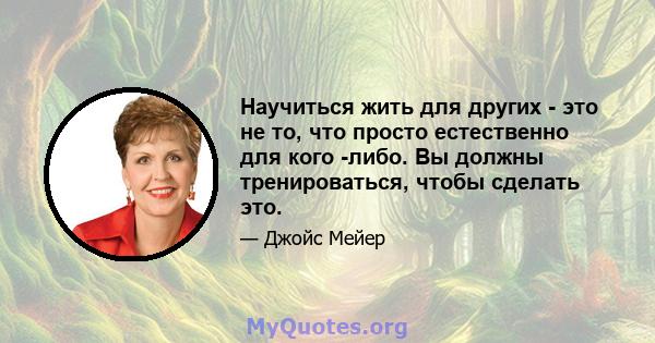 Научиться жить для других - это не то, что просто естественно для кого -либо. Вы должны тренироваться, чтобы сделать это.