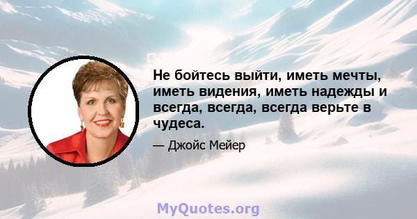 Не бойтесь выйти, иметь мечты, иметь видения, иметь надежды и всегда, всегда, всегда верьте в чудеса.