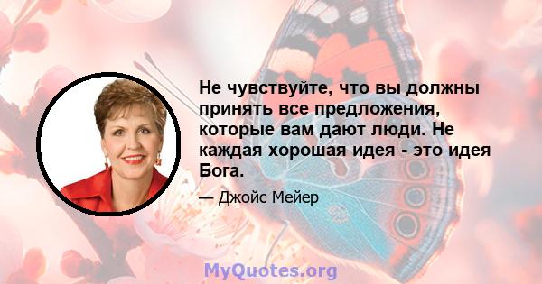 Не чувствуйте, что вы должны принять все предложения, которые вам дают люди. Не каждая хорошая идея - это идея Бога.