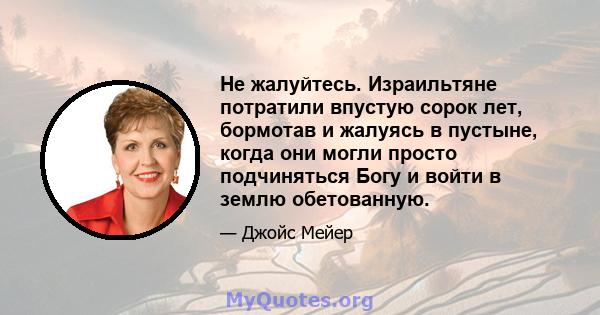 Не жалуйтесь. Израильтяне потратили впустую сорок лет, бормотав и жалуясь в пустыне, когда они могли просто подчиняться Богу и войти в землю обетованную.