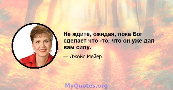 Не ждите, ожидая, пока Бог сделает что -то, что он уже дал вам силу.