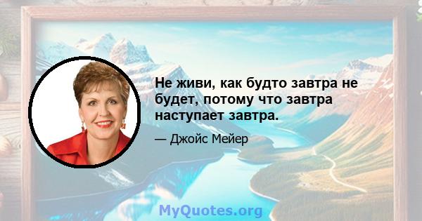 Не живи, как будто завтра не будет, потому что завтра наступает завтра.