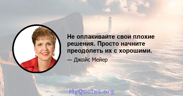 Не оплакивайте свои плохие решения. Просто начните преодолеть их с хорошими.