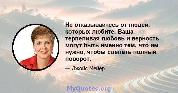 Не отказывайтесь от людей, которых любите. Ваша терпеливая любовь и верность могут быть именно тем, что им нужно, чтобы сделать полный поворот.