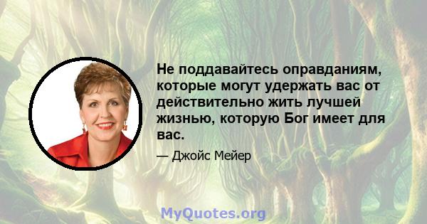 Не поддавайтесь оправданиям, которые могут удержать вас от действительно жить лучшей жизнью, которую Бог имеет для вас.