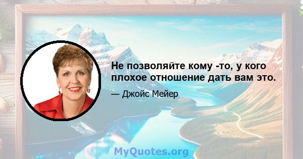 Не позволяйте кому -то, у кого плохое отношение дать вам это.