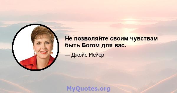 Не позволяйте своим чувствам быть Богом для вас.