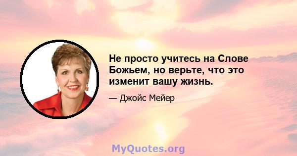 Не просто учитесь на Слове Божьем, но верьте, что это изменит вашу жизнь.